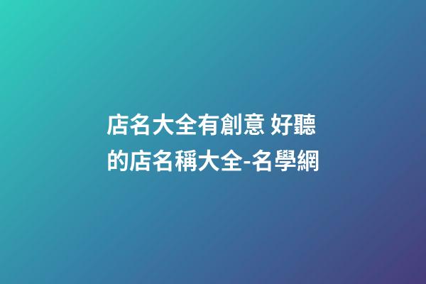 店名大全有創意 好聽的店名稱大全-名學網-第1張-店鋪起名-玄機派